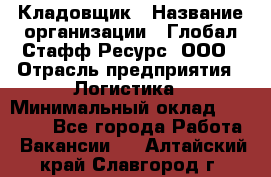 Кладовщик › Название организации ­ Глобал Стафф Ресурс, ООО › Отрасль предприятия ­ Логистика › Минимальный оклад ­ 33 000 - Все города Работа » Вакансии   . Алтайский край,Славгород г.